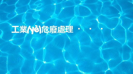 工業(yè)危廢處理，綠色守護者，護航美麗家園